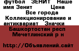 1.1) футбол : ЗЕНИТ - Наше имя Зенит № 019 › Цена ­ 499 - Все города Коллекционирование и антиквариат » Значки   . Башкортостан респ.,Мечетлинский р-н